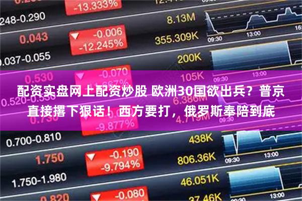 配资实盘网上配资炒股 欧洲30国欲出兵？普京直接撂下狠话！西方要打，俄罗斯奉陪到底