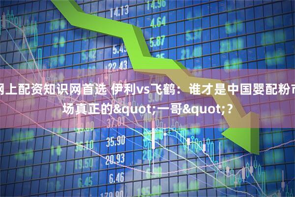 网上配资知识网首选 伊利vs飞鹤：谁才是中国婴配粉市场真正的&quot;一哥&quot;？