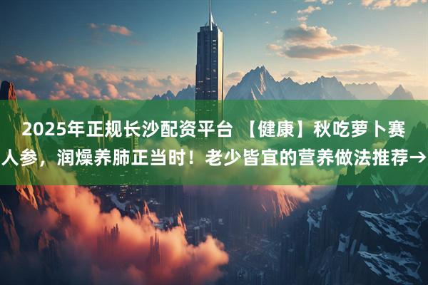 2025年正规长沙配资平台 【健康】秋吃萝卜赛人参，润燥养肺正当时！老少皆宜的营养做法推荐→