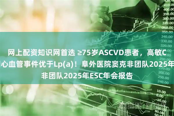 网上配资知识网首选 ≥75岁ASCVD患者，高敏C反应蛋白预测心血管事件优于Lp(a)！阜外医院窦克非团队2025年ESC年会报告