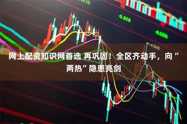 网上配资知识网首选 再巩固！全区齐动手，向“两热”隐患亮剑