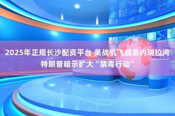 2025年正规长沙配资平台 美战机飞越委内瑞拉湾　特朗普暗示扩大“禁毒行动”