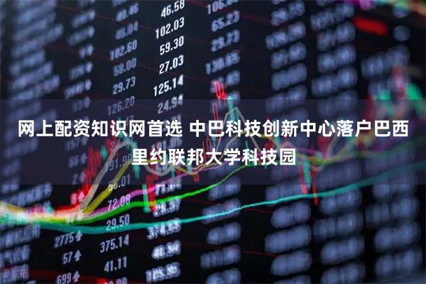 网上配资知识网首选 中巴科技创新中心落户巴西里约联邦大学科技园