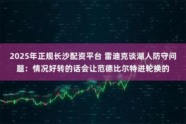 2025年正规长沙配资平台 雷迪克谈湖人防守问题：情况好转的话会让范德比尔特进轮换的