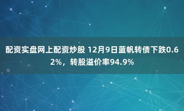 配资实盘网上配资炒股 12月9日蓝帆转债下跌0.62%，转股溢价率94.9%