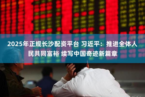 2025年正规长沙配资平台 习近平：推进全体人民共同富裕 续写中国奇迹新篇章