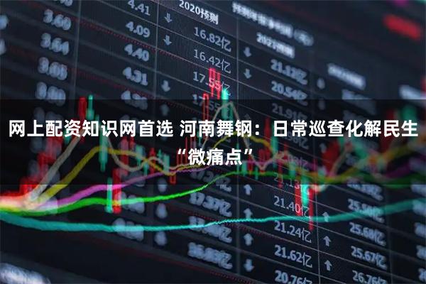 网上配资知识网首选 河南舞钢：日常巡查化解民生“微痛点”