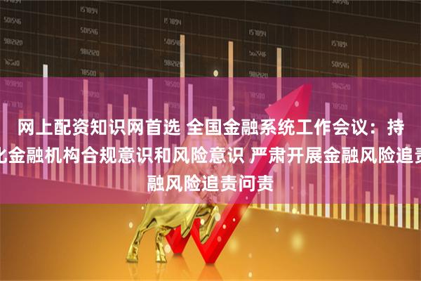 网上配资知识网首选 全国金融系统工作会议：持续强化金融机构合规意识和风险意识 严肃开展金融风险追责问责