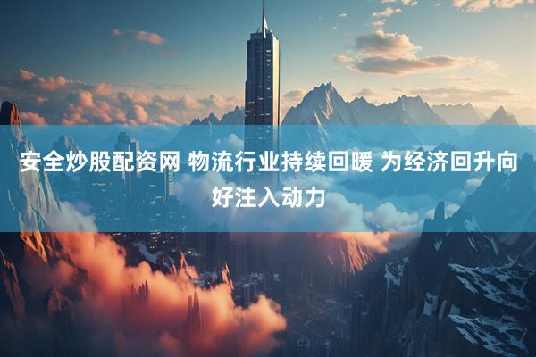 安全炒股配资网 物流行业持续回暖 为经济回升向好注入动力
