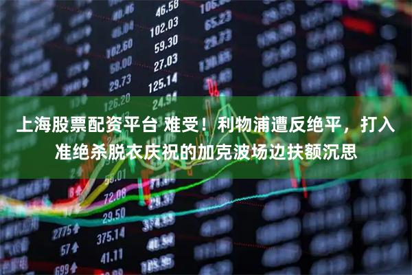 上海股票配资平台 难受！利物浦遭反绝平，打入准绝杀脱衣庆祝的加克波场边扶额沉思
