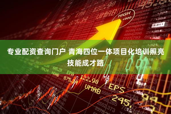 专业配资查询门户 青海四位一体项目化培训照亮技能成才路