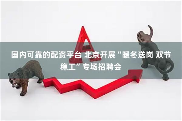 国内可靠的配资平台 北京开展“暖冬送岗 双节稳工”专场招聘会