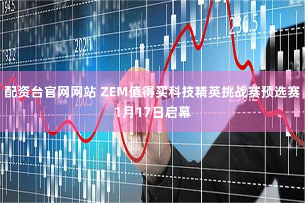 配资台官网网站 ZEM值得买科技精英挑战赛预选赛1月17日启幕
