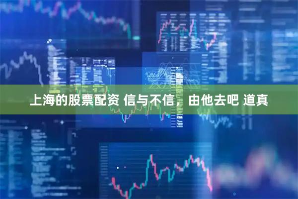 上海的股票配资 信与不信，由他去吧 道真
