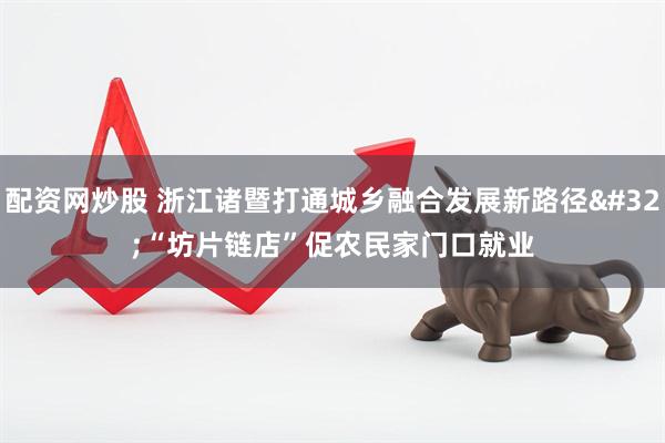 配资网炒股 浙江诸暨打通城乡融合发展新路径 “坊片链店”促农民家门口就业