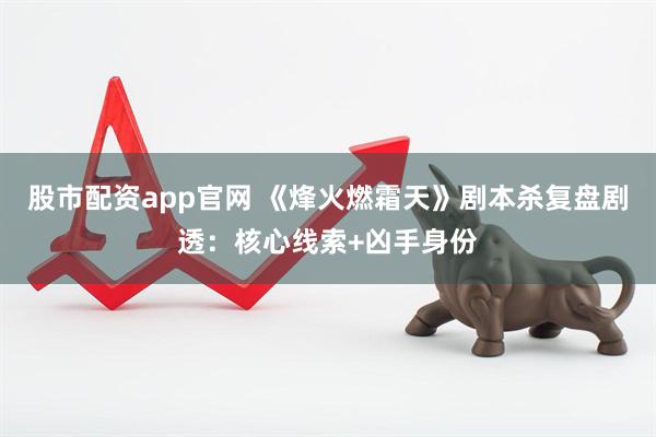股市配资app官网 《烽火燃霜天》剧本杀复盘剧透：核心线索+凶手身份