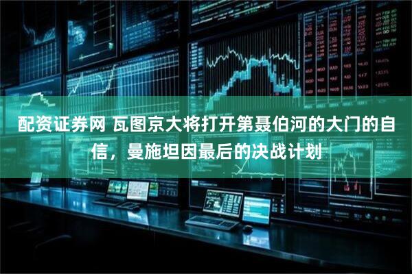 配资证券网 瓦图京大将打开第聂伯河的大门的自信，曼施坦因最后的决战计划