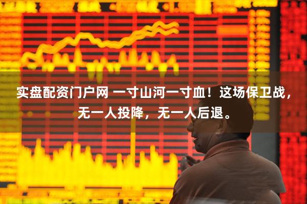 实盘配资门户网 一寸山河一寸血！这场保卫战，无一人投降，无一人后退。