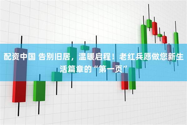 配资中国 告别旧居，温暖启程！老红兵愿做您新生活篇章的“第一页”