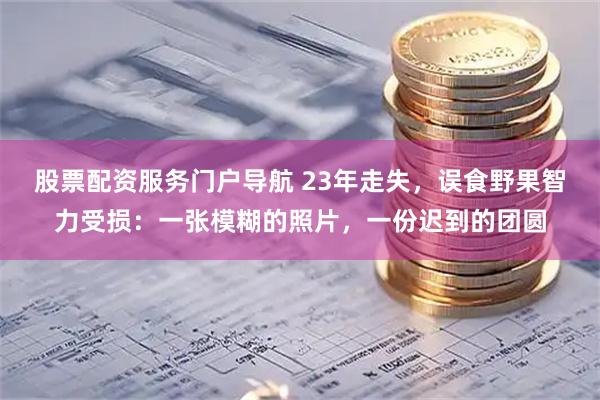 股票配资服务门户导航 23年走失，误食野果智力受损：一张模糊的照片，一份迟到的团圆