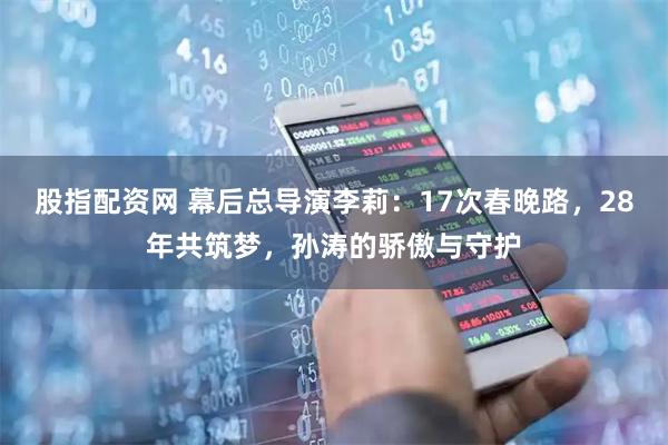 股指配资网 幕后总导演李莉：17次春晚路，28年共筑梦，孙涛的骄傲与守护