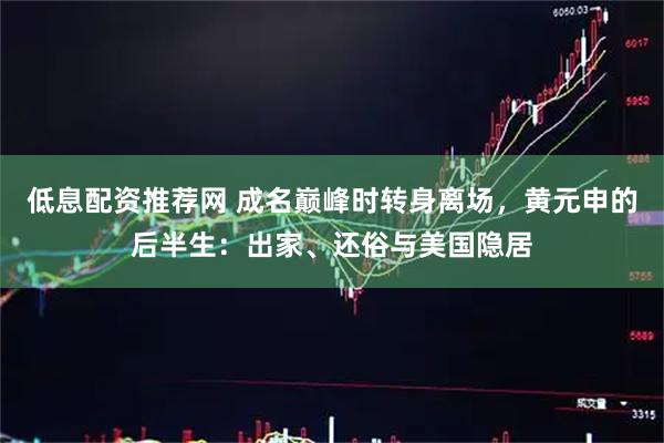 低息配资推荐网 成名巅峰时转身离场，黄元申的后半生：出家、还俗与美国隐居