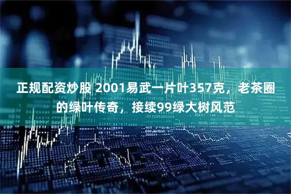 正规配资炒股 2001易武一片叶357克，老茶圈的绿叶传奇，接续99绿大树风范