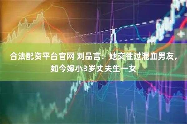 合法配资平台官网 刘品言：她交往过混血男友，如今嫁小3岁丈夫生一女