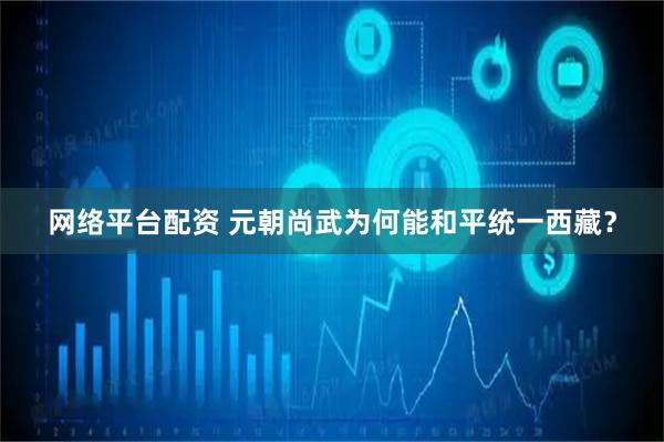 网络平台配资 元朝尚武为何能和平统一西藏？