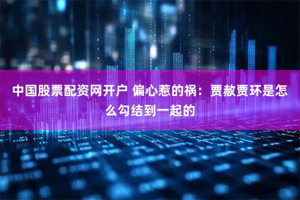 中国股票配资网开户 偏心惹的祸：贾赦贾环是怎么勾结到一起的