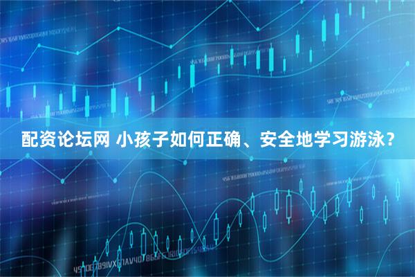 配资论坛网 小孩子如何正确、安全地学习游泳？