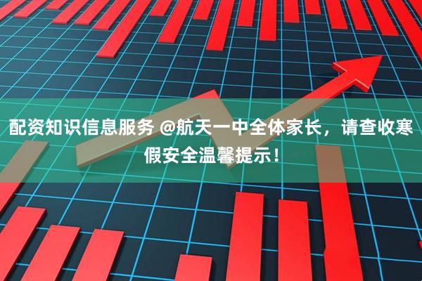 配资知识信息服务 @航天一中全体家长，请查收寒假安全温馨提示！