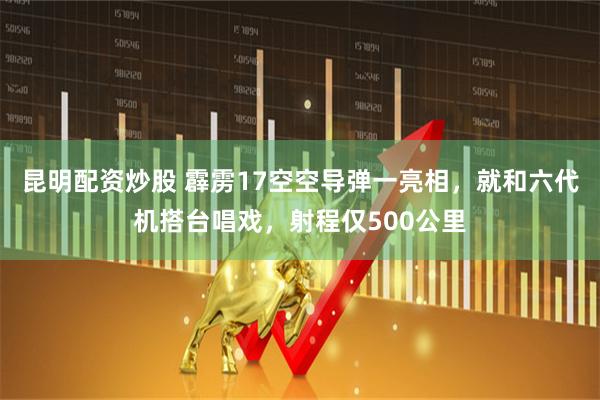 昆明配资炒股 霹雳17空空导弹一亮相，就和六代机搭台唱戏，射程仅500公里