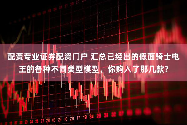 配资专业证券配资门户 汇总已经出的假面骑士电王的各种不同类型模型，你购入了那几款？