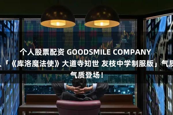 个人股票配资 GOODSMILE COMPANY 黏土人「《库洛魔法使》大道寺知世 友枝中学制服版」气质登场！