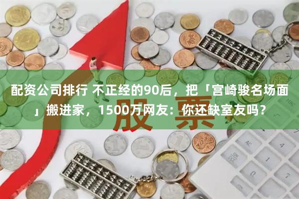 配资公司排行 不正经的90后，把「宫崎骏名场面」搬进家，1500万网友：你还缺室友吗？