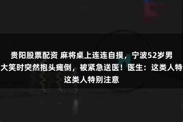 贵阳股票配资 麻将桌上连连自摸，宁波52岁男子胡牌大笑时突然抱头瘫倒，被紧急送医！医生：这类人特别注意