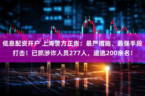 低息配资开户 上海警方正告：最严措施、最强手段打击！已抓涉诈人员277人，追逃200余名！