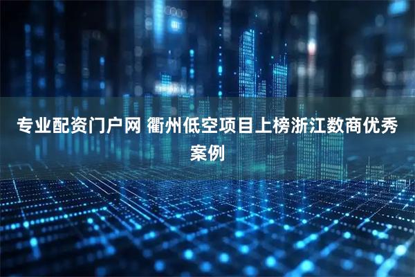 专业配资门户网 衢州低空项目上榜浙江数商优秀案例