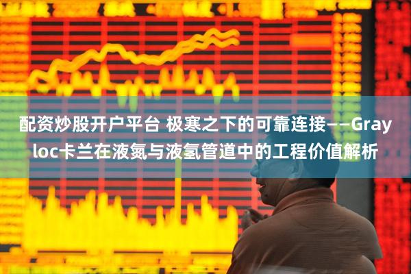 配资炒股开户平台 极寒之下的可靠连接——Grayloc卡兰在液氮与液氢管道中的工程价值解析