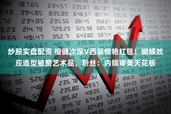 炒股实盘配资 檀健次深V西装惊艳红毯！蝴蝶效应造型被赞艺术品，粉丝：内娱审美天花板