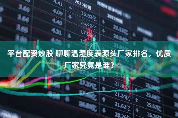 平台配资炒股 聊聊温湿度表源头厂家排名，优质厂家究竟是谁？