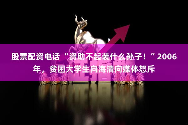 股票配资电话 “资助不起装什么孙子！”2006年，贫困大学生向海清向媒体怒斥