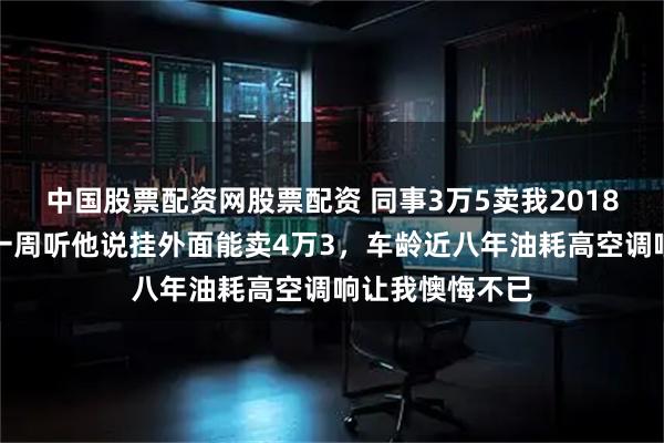 中国股票配资网股票配资 同事3万5卖我2018款速腾，买后一周听他说挂外面能卖4万3，车龄近八年油耗高空调响让我懊悔不已