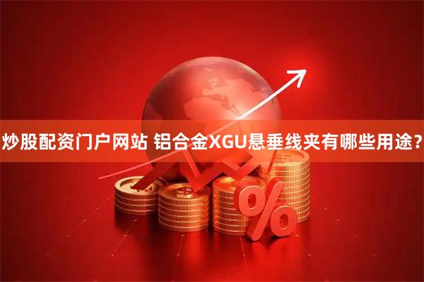 炒股配资门户网站 铝合金XGU悬垂线夹有哪些用途？