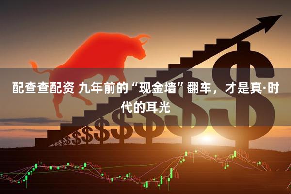 配查查配资 九年前的“现金墙”翻车，才是真·时代的耳光