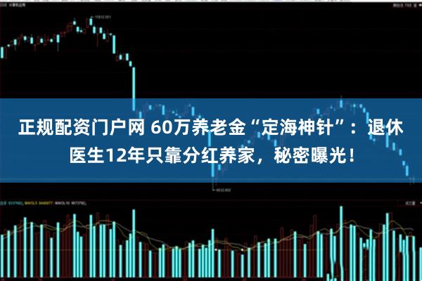 正规配资门户网 60万养老金“定海神针”：退休医生12年只靠分红养家，秘密曝光！