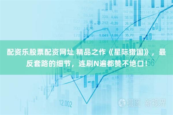 配资乐股票配资网址 精品之作《星际猎国》，最反套路的细节，连刷N遍都赞不绝口！