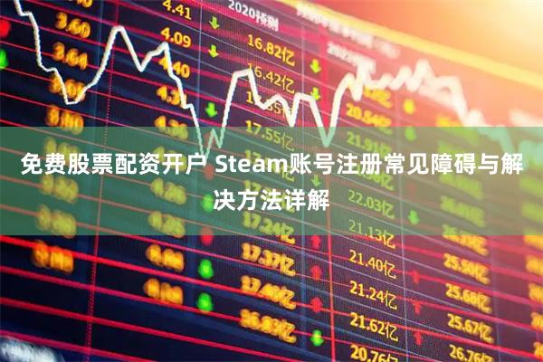 免费股票配资开户 Steam账号注册常见障碍与解决方法详解