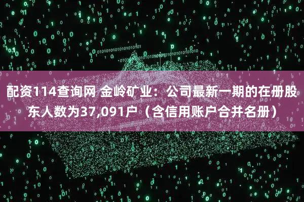 配资114查询网 金岭矿业：公司最新一期的在册股东人数为37,091户（含信用账户合并名册）